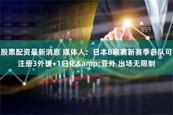 股票配资最新消息 媒体人：日本B联赛新赛季各队可注册3外援+1归化&亚外 出场无限制